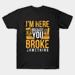 I'm here because you broke something sarcastic and funny T-Shirt